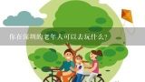 你在深圳的老年人可以去玩什么？
