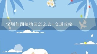 深圳仙湖植物园怎么去+交通攻略