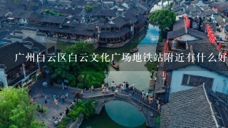 广州白云区白云文化广场地铁站附近有什么好玩的地方？