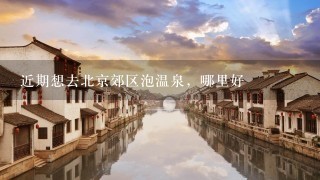 近期想去北京郊区泡温泉，哪里好