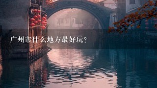 广州市什么地方最好玩?