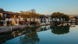 湖南的湘潭，附近有什么好玩的地方？