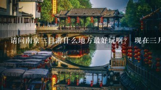 请问南京三日游什么地方最好玩啊？ 现在三月去的话大概需要多少钱？