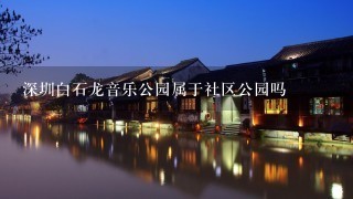 深圳白石龙音乐公园属于社区公园吗
