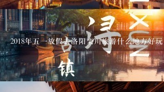 2018年五一放假去洛阳栾川旅游什么地方好玩了？