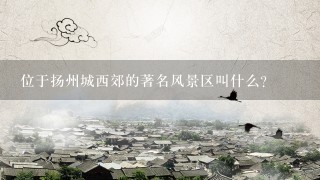 位于扬州城西郊的著名风景区叫什么？