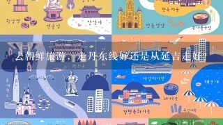 去朝鲜旅游，走丹东线好还是从延吉走好？