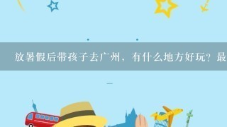 放暑假后带孩子去广州，有什么地方好玩？最好能去附近的有海滩能游泳的地方.