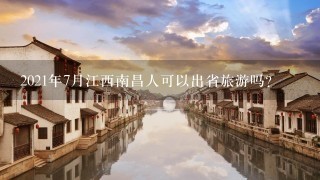 2021年7月江西南昌人可以出省旅游吗？