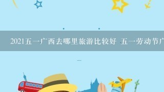 202151广西去哪里旅游比较好 51劳动节广西游玩必去的地方
