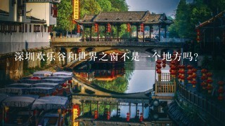 深圳欢乐谷和世界之窗不是1个地方吗？