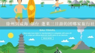 徐州到威海 烟台 蓬莱3日游的团哪家旅行社的最合适!想玩海时间长点 暑假去