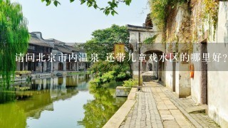 请问北京市内温泉 还带儿童戏水区的哪里好? 如不在市内交通方便的也可 本人不会开车