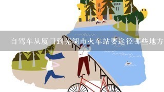 自驾车从厦门到芜湖市火车站要途径哪些地方？