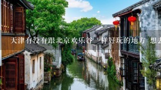 天津有没有跟北京欢乐谷1样好玩的地方 想去天津玩两天找个哥们给设计下路线