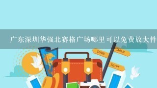广东深圳华强北赛格广场哪里可以免费放大件行李并且