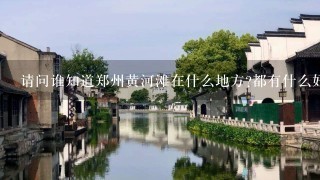 请问谁知道郑州黄河滩在什么地方?都有什么好玩的？